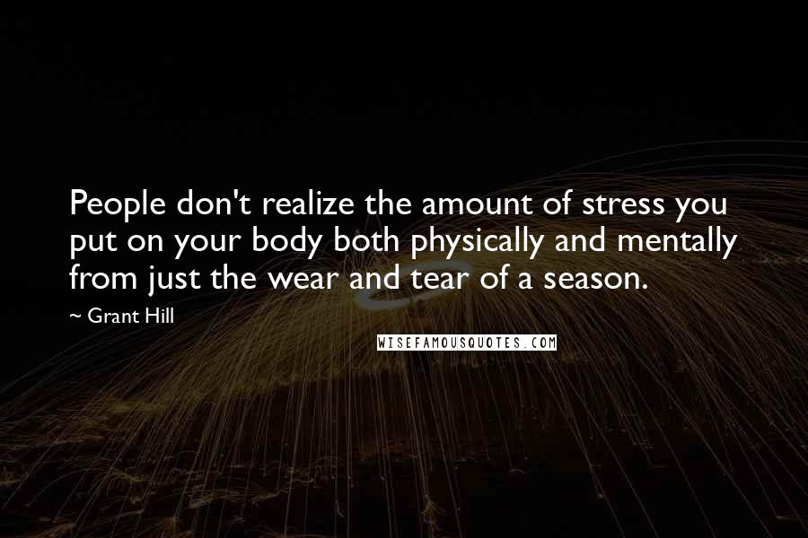 Grant Hill Quotes: People don't realize the amount of stress you put on your body both physically and mentally from just the wear and tear of a season.