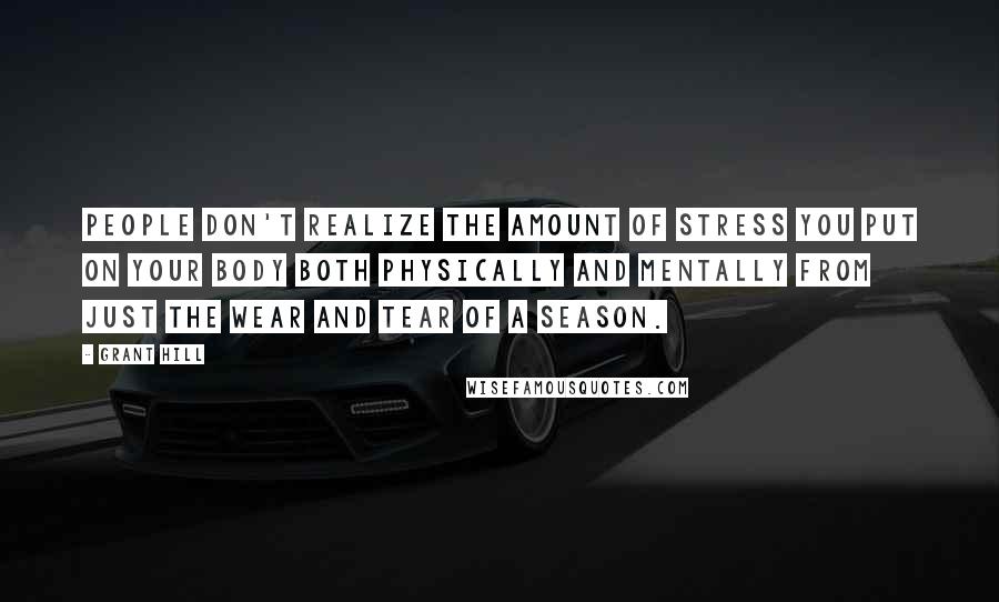 Grant Hill Quotes: People don't realize the amount of stress you put on your body both physically and mentally from just the wear and tear of a season.