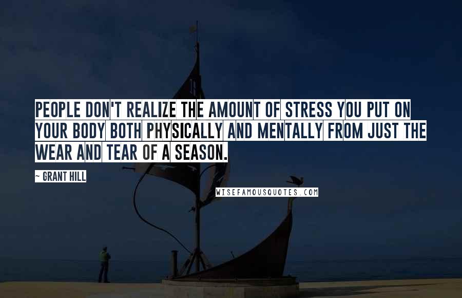 Grant Hill Quotes: People don't realize the amount of stress you put on your body both physically and mentally from just the wear and tear of a season.