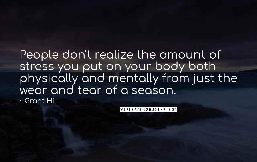 Grant Hill Quotes: People don't realize the amount of stress you put on your body both physically and mentally from just the wear and tear of a season.