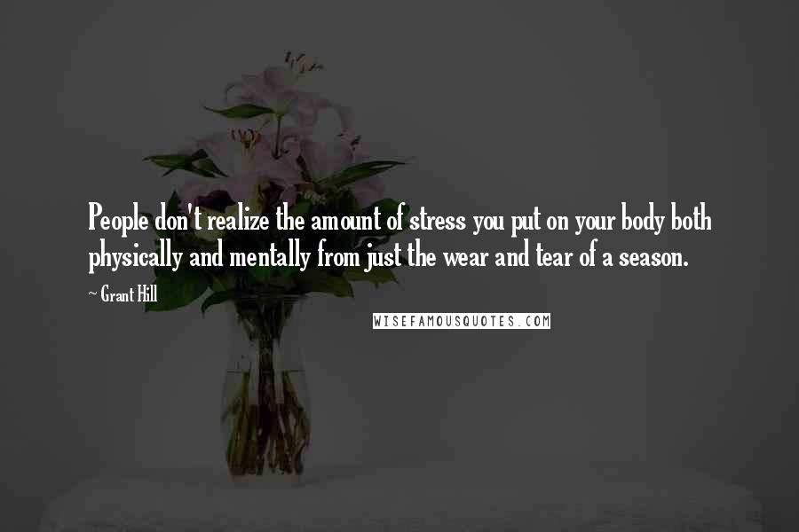 Grant Hill Quotes: People don't realize the amount of stress you put on your body both physically and mentally from just the wear and tear of a season.