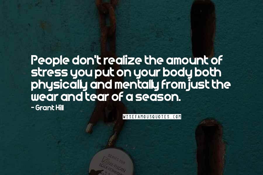 Grant Hill Quotes: People don't realize the amount of stress you put on your body both physically and mentally from just the wear and tear of a season.