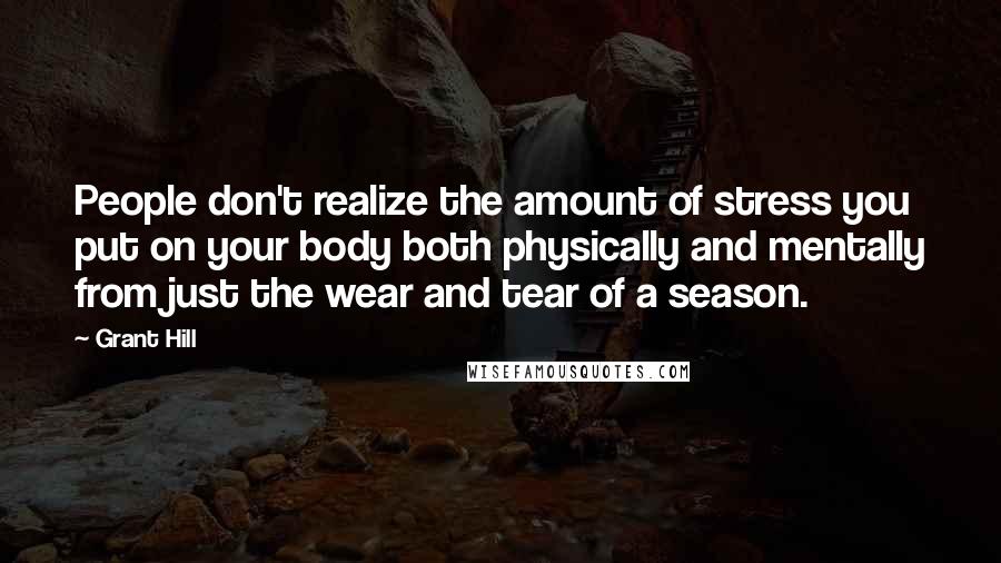 Grant Hill Quotes: People don't realize the amount of stress you put on your body both physically and mentally from just the wear and tear of a season.