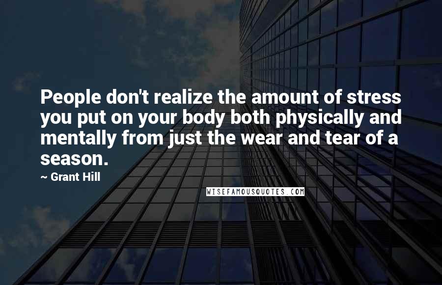 Grant Hill Quotes: People don't realize the amount of stress you put on your body both physically and mentally from just the wear and tear of a season.