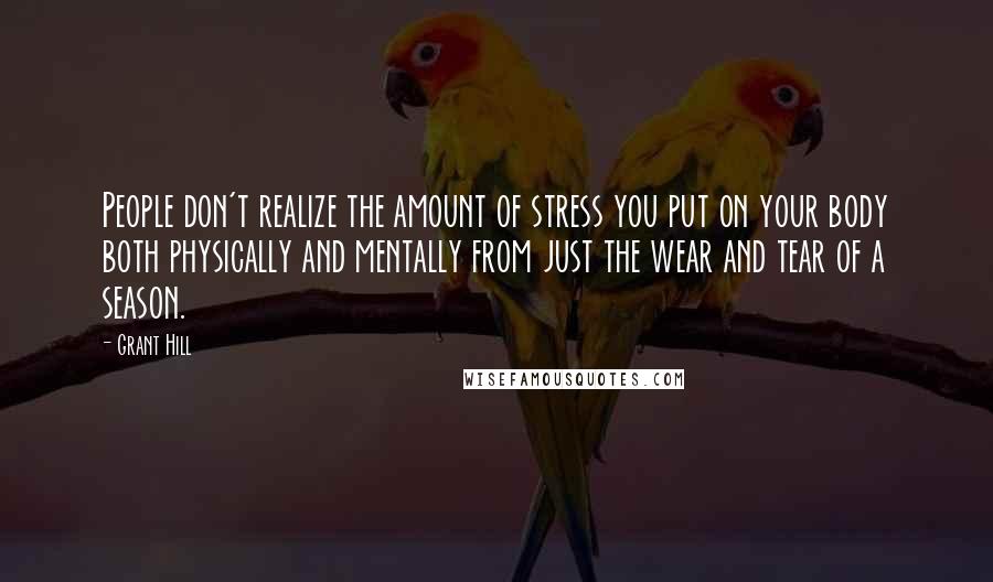 Grant Hill Quotes: People don't realize the amount of stress you put on your body both physically and mentally from just the wear and tear of a season.