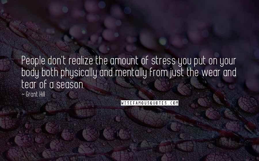 Grant Hill Quotes: People don't realize the amount of stress you put on your body both physically and mentally from just the wear and tear of a season.