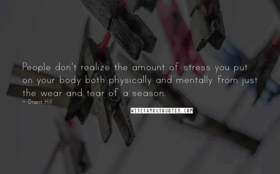 Grant Hill Quotes: People don't realize the amount of stress you put on your body both physically and mentally from just the wear and tear of a season.