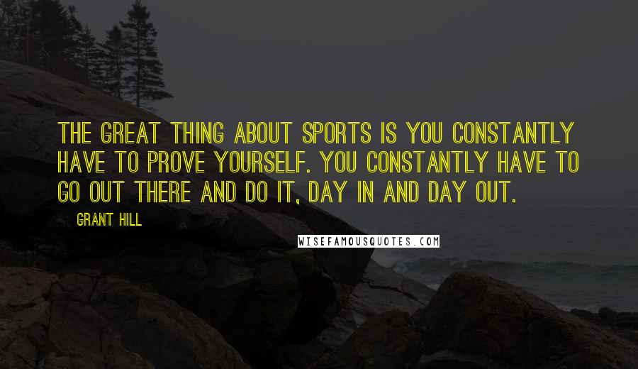 Grant Hill Quotes: The great thing about sports is you constantly have to prove yourself. You constantly have to go out there and do it, day in and day out.