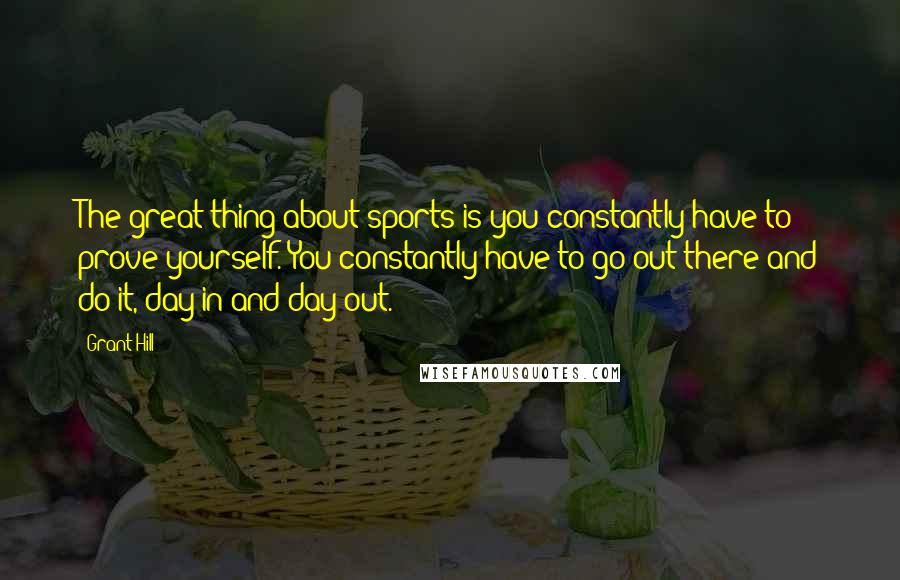 Grant Hill Quotes: The great thing about sports is you constantly have to prove yourself. You constantly have to go out there and do it, day in and day out.