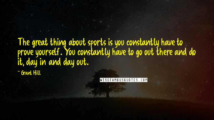 Grant Hill Quotes: The great thing about sports is you constantly have to prove yourself. You constantly have to go out there and do it, day in and day out.