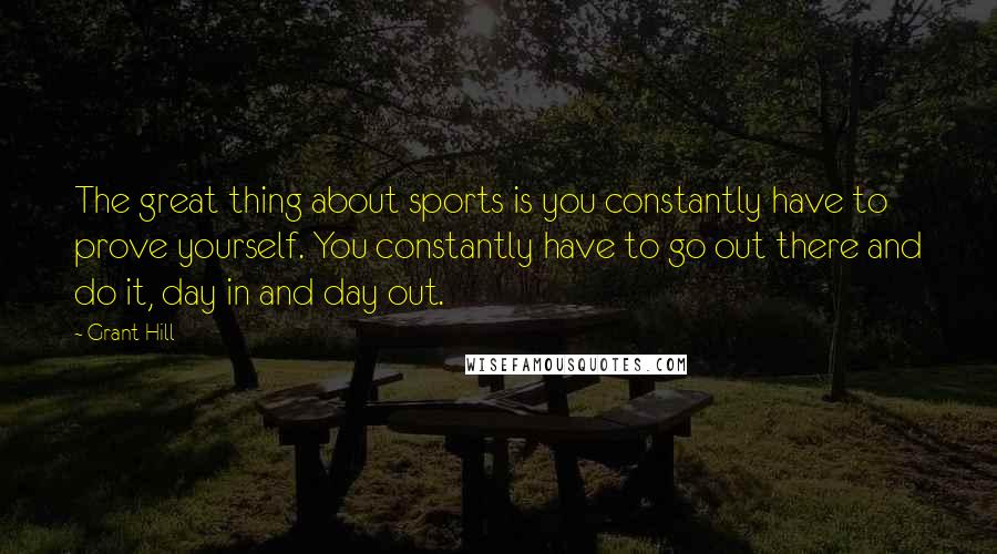 Grant Hill Quotes: The great thing about sports is you constantly have to prove yourself. You constantly have to go out there and do it, day in and day out.