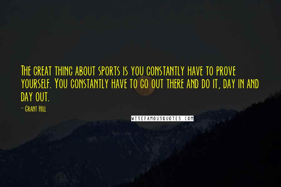 Grant Hill Quotes: The great thing about sports is you constantly have to prove yourself. You constantly have to go out there and do it, day in and day out.