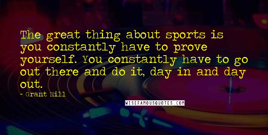 Grant Hill Quotes: The great thing about sports is you constantly have to prove yourself. You constantly have to go out there and do it, day in and day out.