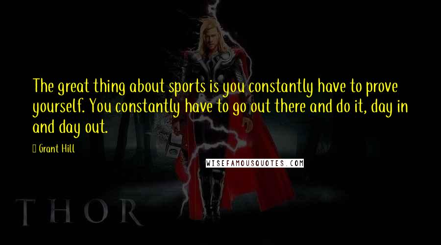 Grant Hill Quotes: The great thing about sports is you constantly have to prove yourself. You constantly have to go out there and do it, day in and day out.