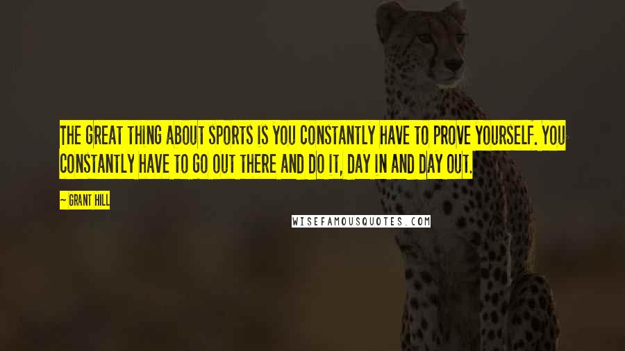 Grant Hill Quotes: The great thing about sports is you constantly have to prove yourself. You constantly have to go out there and do it, day in and day out.