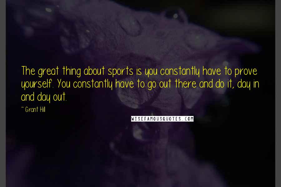 Grant Hill Quotes: The great thing about sports is you constantly have to prove yourself. You constantly have to go out there and do it, day in and day out.