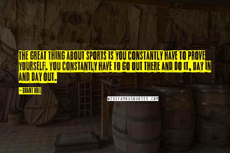 Grant Hill Quotes: The great thing about sports is you constantly have to prove yourself. You constantly have to go out there and do it, day in and day out.