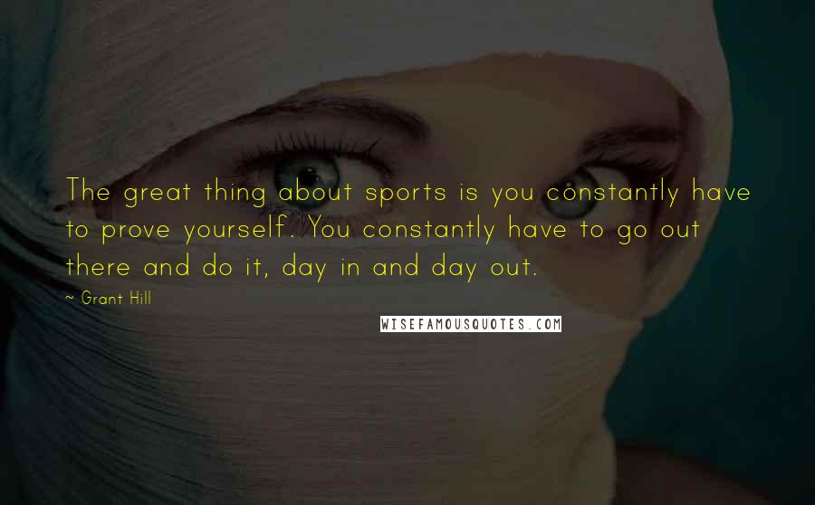 Grant Hill Quotes: The great thing about sports is you constantly have to prove yourself. You constantly have to go out there and do it, day in and day out.