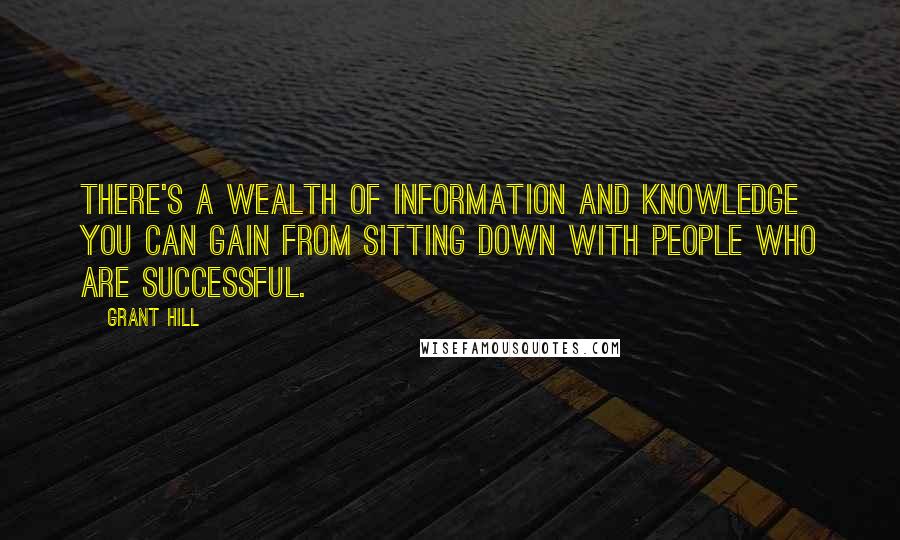 Grant Hill Quotes: There's a wealth of information and knowledge you can gain from sitting down with people who are successful.