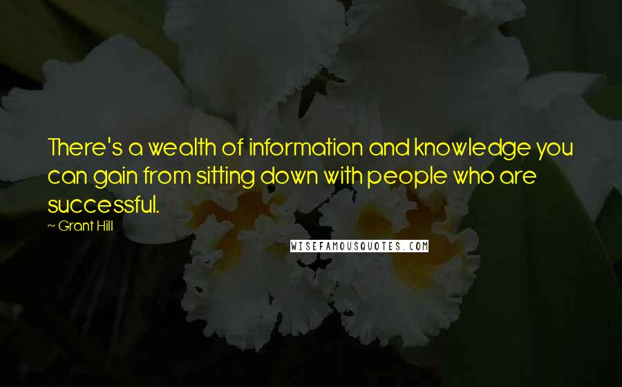 Grant Hill Quotes: There's a wealth of information and knowledge you can gain from sitting down with people who are successful.