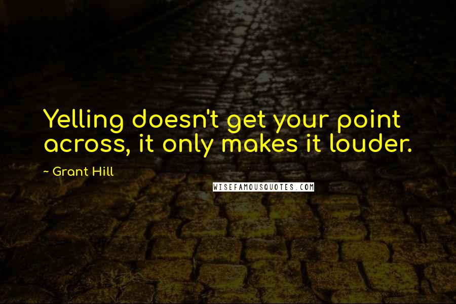 Grant Hill Quotes: Yelling doesn't get your point across, it only makes it louder.