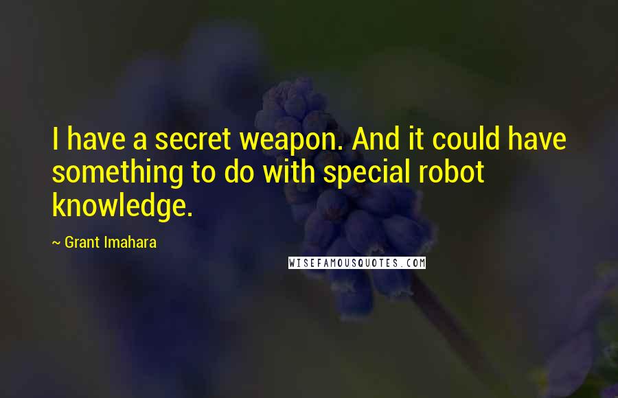 Grant Imahara Quotes: I have a secret weapon. And it could have something to do with special robot knowledge.