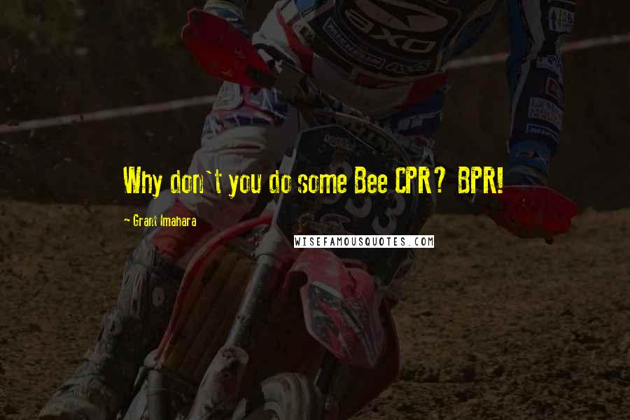 Grant Imahara Quotes: Why don't you do some Bee CPR? BPR!