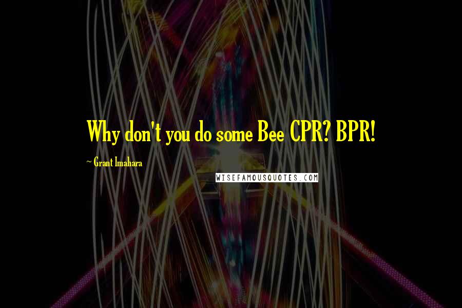 Grant Imahara Quotes: Why don't you do some Bee CPR? BPR!