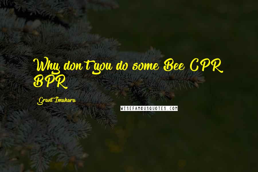 Grant Imahara Quotes: Why don't you do some Bee CPR? BPR!