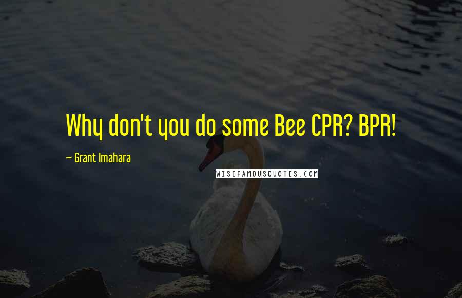 Grant Imahara Quotes: Why don't you do some Bee CPR? BPR!