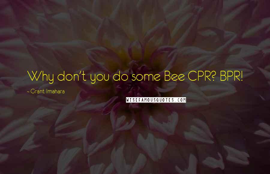 Grant Imahara Quotes: Why don't you do some Bee CPR? BPR!