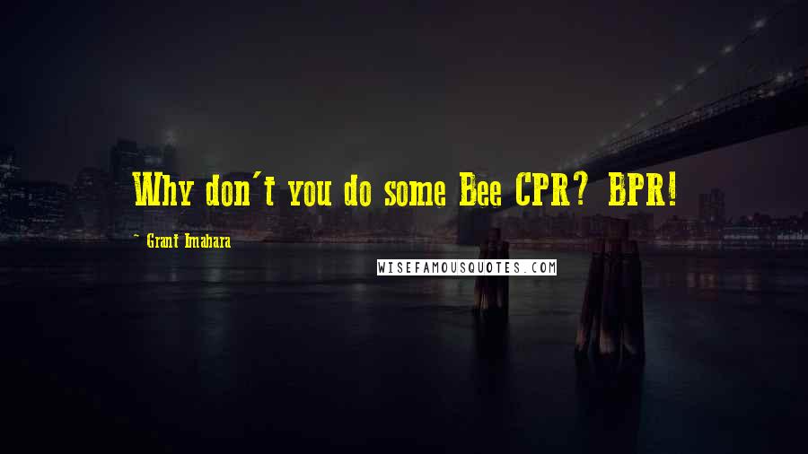 Grant Imahara Quotes: Why don't you do some Bee CPR? BPR!