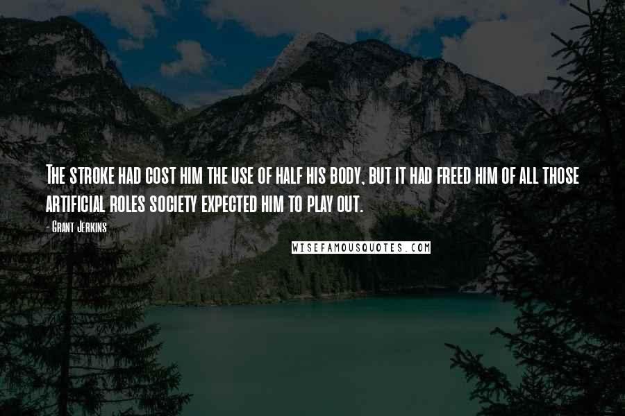 Grant Jerkins Quotes: The stroke had cost him the use of half his body, but it had freed him of all those artificial roles society expected him to play out.