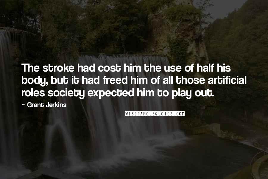 Grant Jerkins Quotes: The stroke had cost him the use of half his body, but it had freed him of all those artificial roles society expected him to play out.