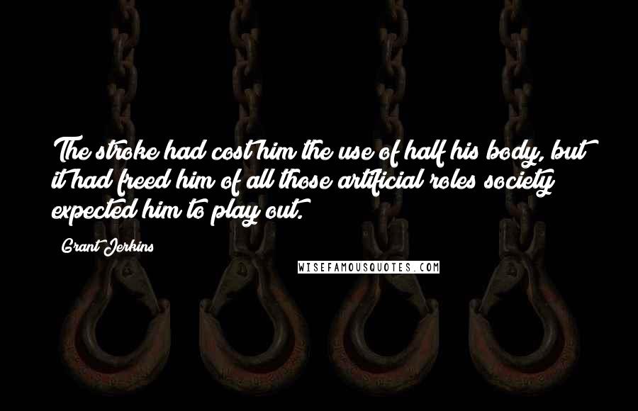 Grant Jerkins Quotes: The stroke had cost him the use of half his body, but it had freed him of all those artificial roles society expected him to play out.