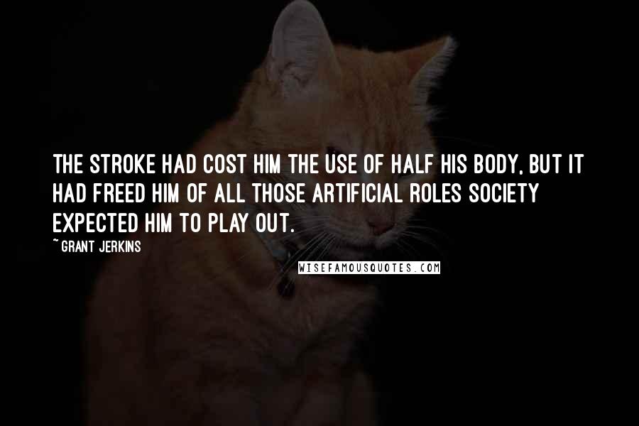 Grant Jerkins Quotes: The stroke had cost him the use of half his body, but it had freed him of all those artificial roles society expected him to play out.