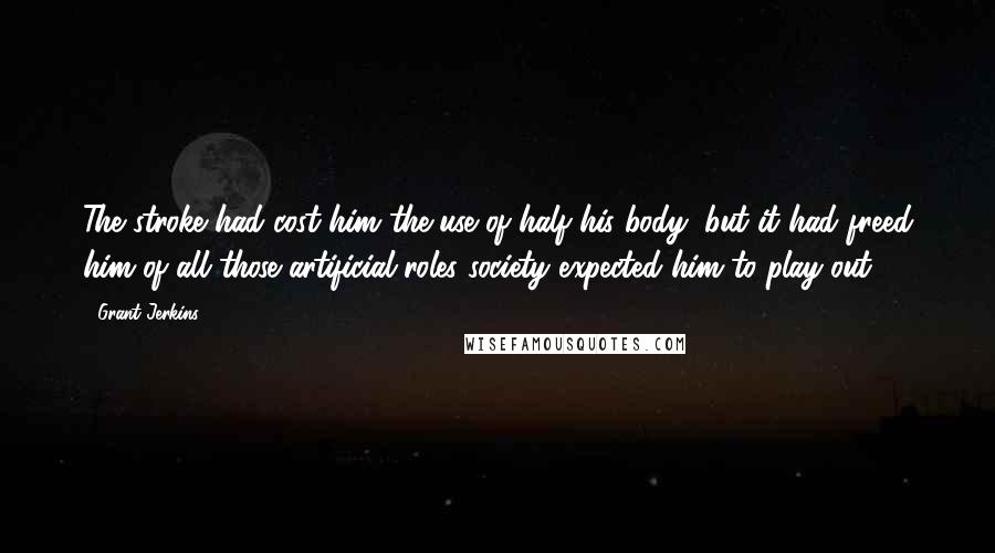 Grant Jerkins Quotes: The stroke had cost him the use of half his body, but it had freed him of all those artificial roles society expected him to play out.