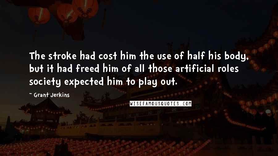 Grant Jerkins Quotes: The stroke had cost him the use of half his body, but it had freed him of all those artificial roles society expected him to play out.