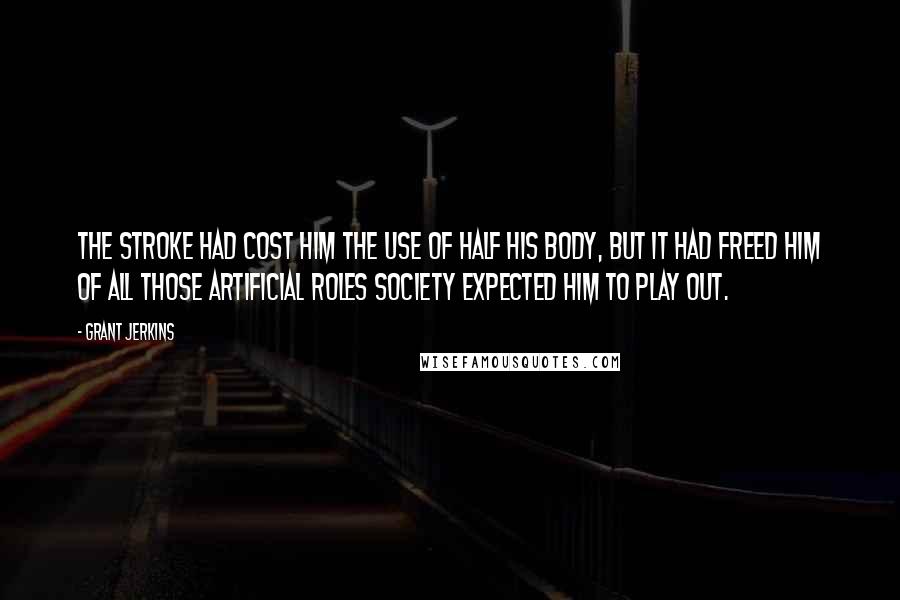 Grant Jerkins Quotes: The stroke had cost him the use of half his body, but it had freed him of all those artificial roles society expected him to play out.