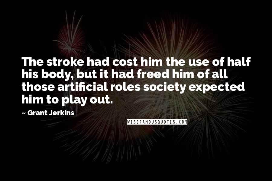 Grant Jerkins Quotes: The stroke had cost him the use of half his body, but it had freed him of all those artificial roles society expected him to play out.