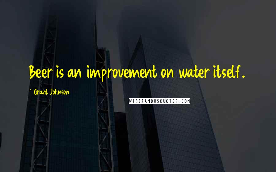 Grant Johnson Quotes: Beer is an improvement on water itself.