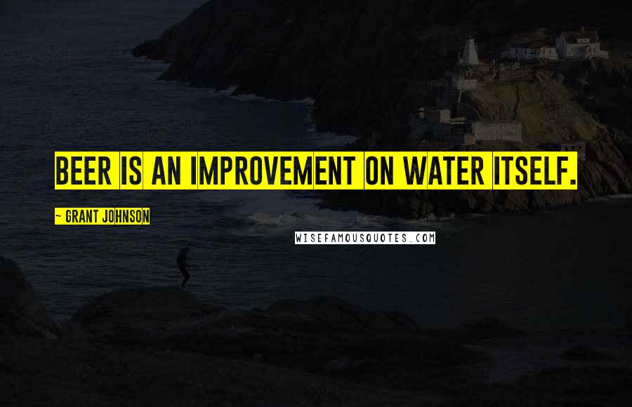 Grant Johnson Quotes: Beer is an improvement on water itself.