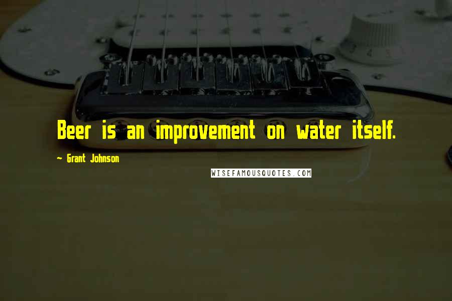 Grant Johnson Quotes: Beer is an improvement on water itself.