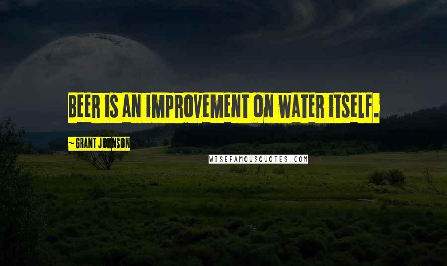 Grant Johnson Quotes: Beer is an improvement on water itself.