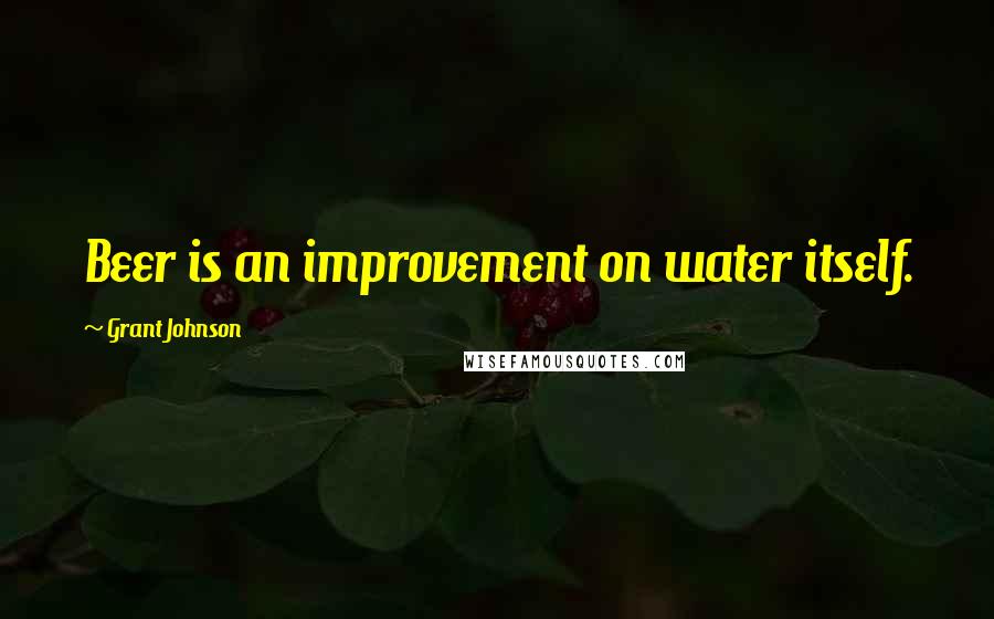 Grant Johnson Quotes: Beer is an improvement on water itself.