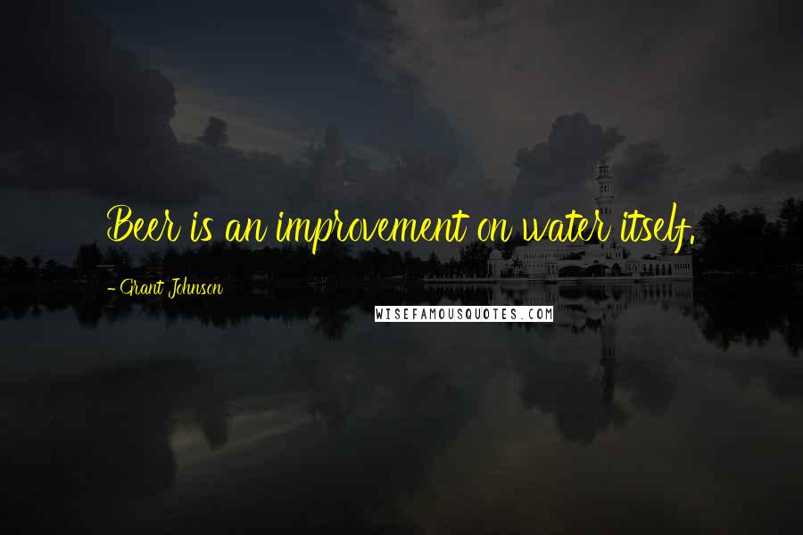 Grant Johnson Quotes: Beer is an improvement on water itself.