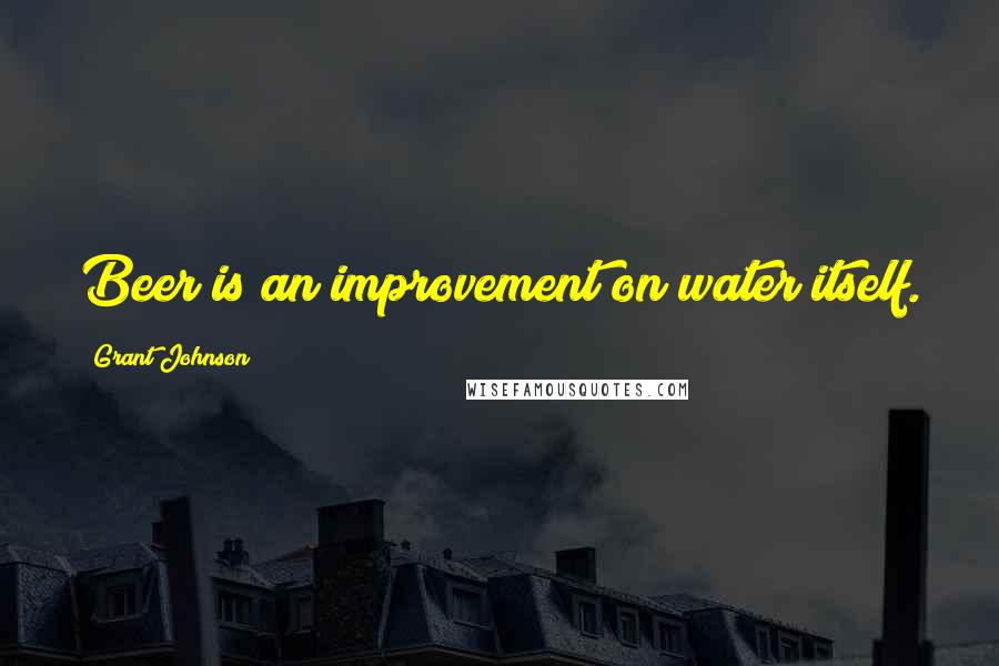 Grant Johnson Quotes: Beer is an improvement on water itself.