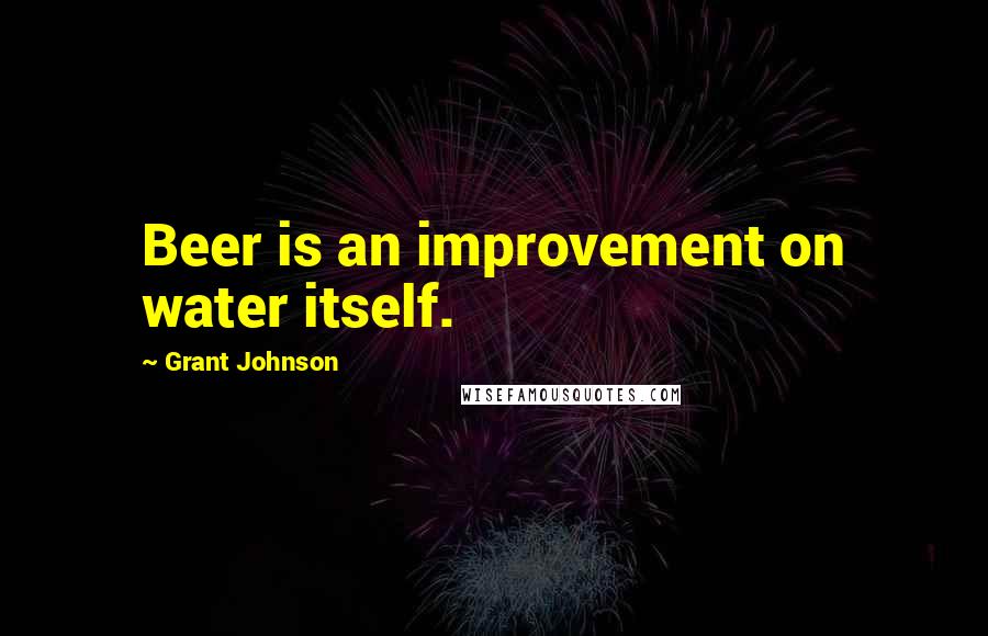 Grant Johnson Quotes: Beer is an improvement on water itself.