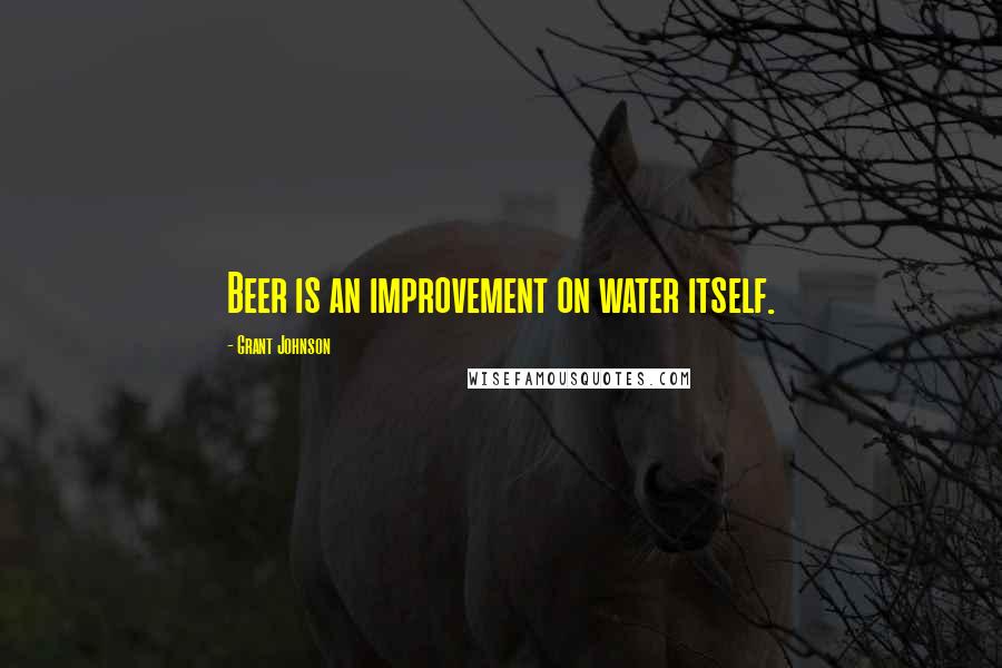 Grant Johnson Quotes: Beer is an improvement on water itself.