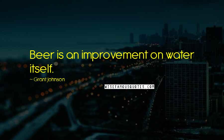 Grant Johnson Quotes: Beer is an improvement on water itself.